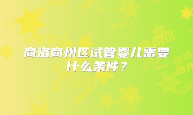 商洛商州区试管婴儿需要什么条件?