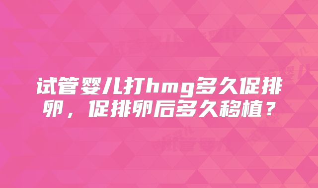 试管婴儿打hmg多久促排卵，促排卵后多久移植？