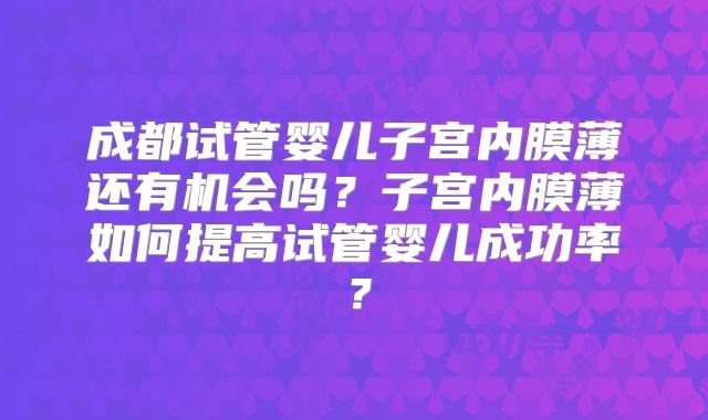 成都试管婴儿子宫内膜薄还有机会吗？子宫内膜薄如何提高试管婴儿成功率？