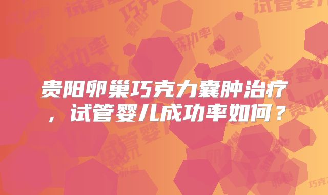 贵阳卵巢巧克力囊肿治疗,试管婴儿成功率如何?