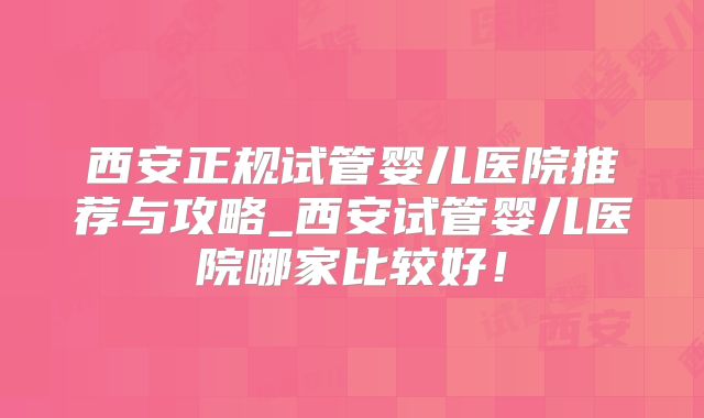 西安正规试管婴儿医院推荐与攻略_西安试管婴儿医院哪家比较好！