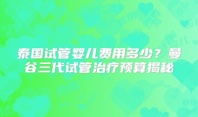 泰国试管婴儿费用多少?曼谷三代试管治疗预算揭秘