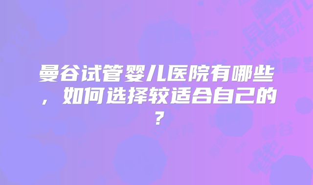 曼谷试管婴儿医院有哪些,如何选择较适合自己的?