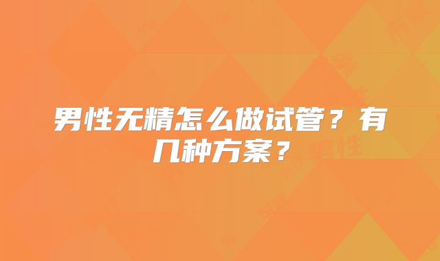 男性无精怎么做试管？有几种方案？