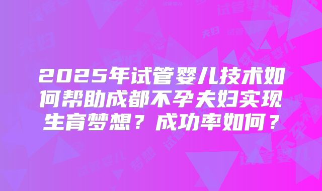 2025年试管婴儿技术如何帮助成都不孕夫妇实现生育梦想？成功率如何？