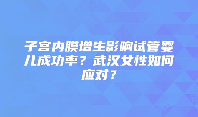 子宫内膜增生影响试管婴儿成功率?武汉女性如何应对?