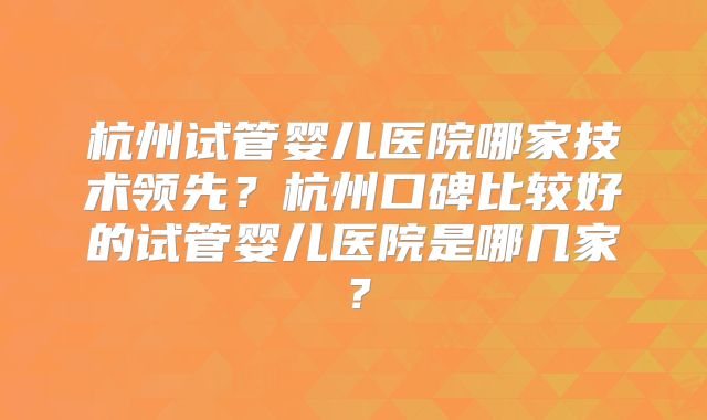 杭州试管婴儿医院哪家技术领先？杭州口碑比较好的试管婴儿医院是哪几家？