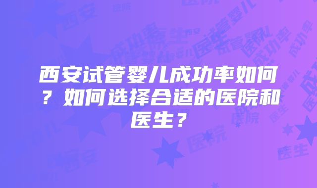西安试管婴儿成功率如何?如何选择合适的医院和医生?