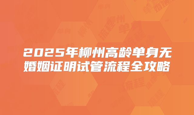 2025年柳州高龄单身无婚姻证明试管流程全攻略