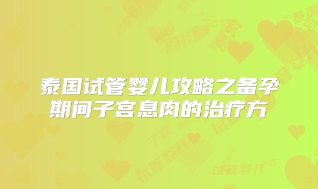 泰国试管婴儿攻略之备孕期间子宫息肉的治疗方