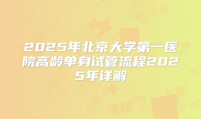 2025年北京大学第一医院高龄单身试管流程2025年详解