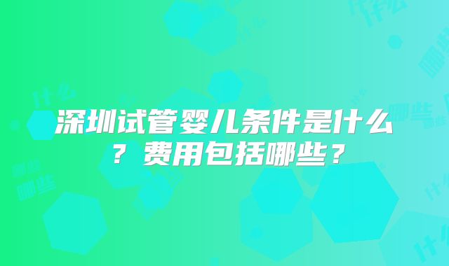 深圳试管婴儿条件是什么？费用包括哪些？