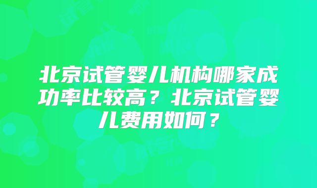 北京试管婴儿机构哪家成功率比较高?北京试管婴儿费用如何?