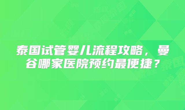 泰国试管婴儿流程攻略,曼谷哪家医院预约最便捷?