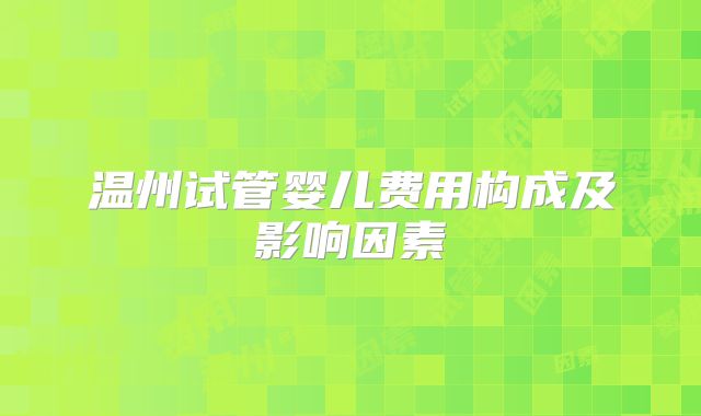 温州试管婴儿费用构成及影响因素