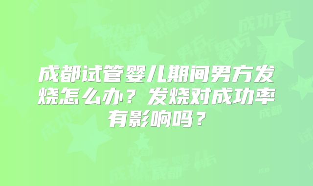 成都试管婴儿期间男方发烧怎么办？发烧对成功率有影响吗？