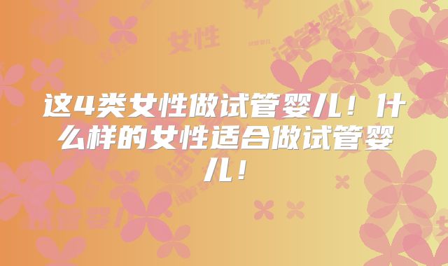 这4类女性做试管婴儿!什么样的女性适合做试管婴儿!