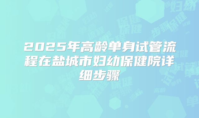 2025年高龄单身试管流程在盐城市妇幼保健院详细步骤
