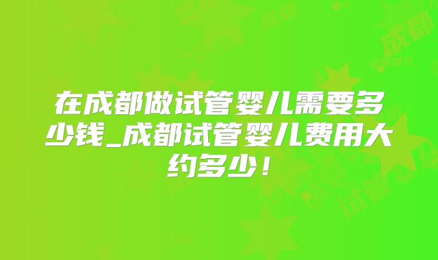 在成都做试管婴儿需要多少钱_成都试管婴儿费用大约多少！