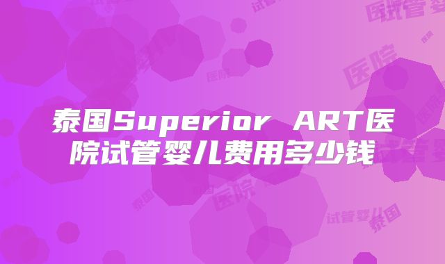 泰国Superior ART医院试管婴儿费用多少钱