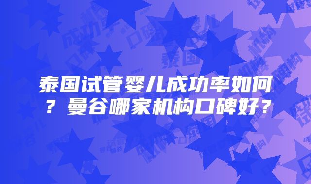 泰国试管婴儿成功率如何？曼谷哪家机构口碑好？