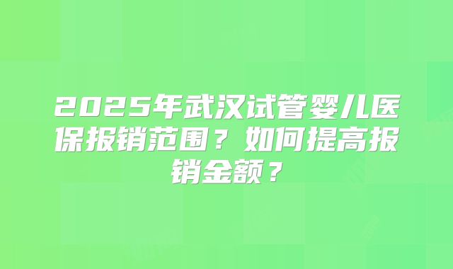 2025年武汉试管婴儿医保报销范围？如何提高报销金额？