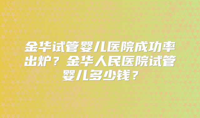 金华试管婴儿医院成功率出炉？金华人民医院试管婴儿多少钱？