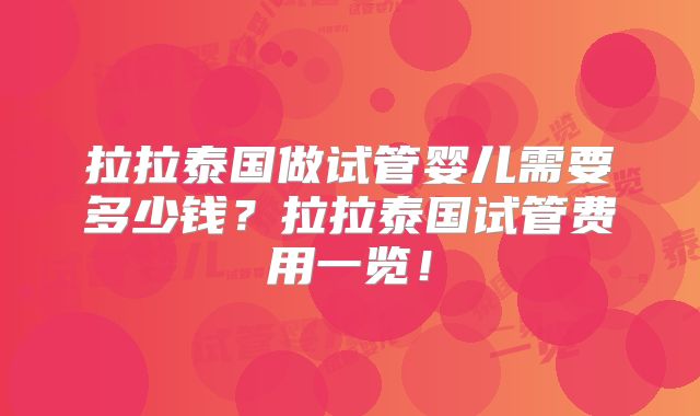 拉拉泰国做试管婴儿需要多少钱?拉拉泰国试管费用一览!