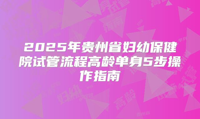2025年贵州省妇幼保健院试管流程高龄单身5步操作指南