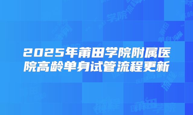 2025年莆田学院附属医院高龄单身试管流程更新