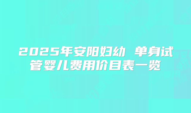 2025年安阳妇幼 单身试管婴儿费用价目表一览