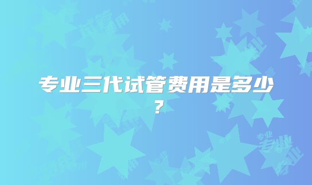 专业三代试管费用是多少?