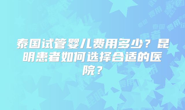 泰国试管婴儿费用多少?昆明患者如何选择合适的医院?