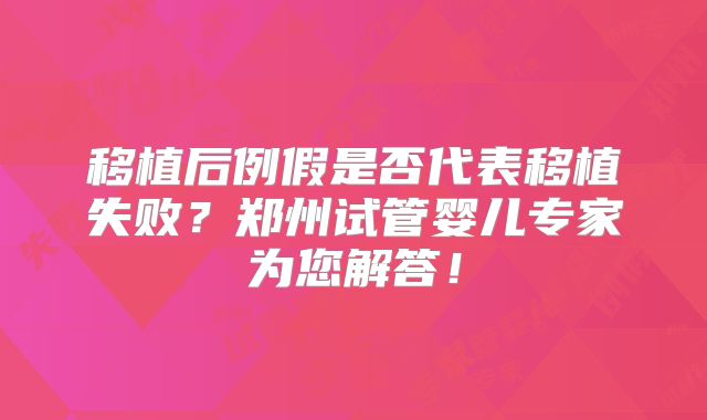 移植后例假是否代表移植失败？郑州试管婴儿专家为您解答！