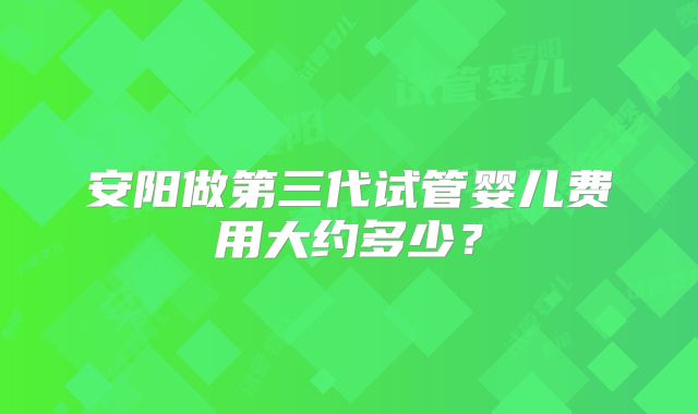 安阳做第三代试管婴儿费用大约多少?