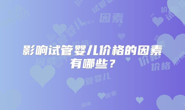 影响试管婴儿价格的因素有哪些?