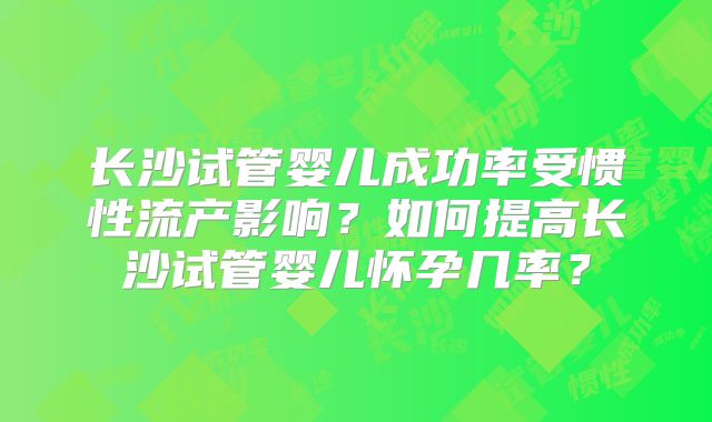 长沙试管婴儿成功率受惯性流产影响?如何提高长沙试管婴儿怀孕几率?