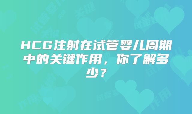 HCG注射在试管婴儿周期中的关键作用,你了解多少?