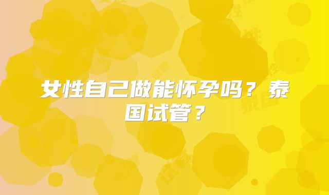 女性自己做能怀孕吗？泰国试管？
