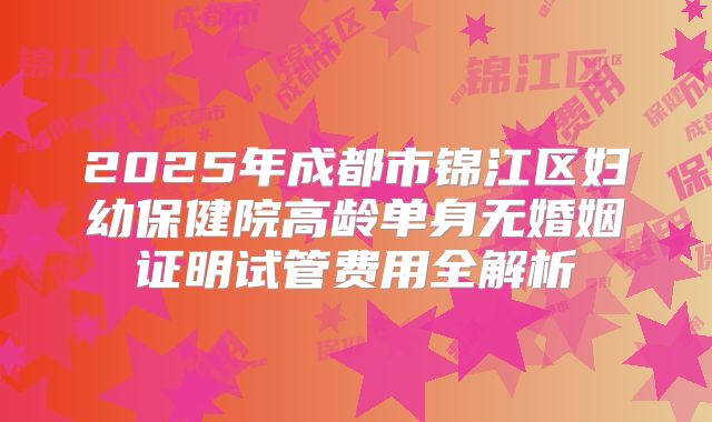 2025年成都市锦江区妇幼保健院高龄单身无婚姻证明试管费用全解析