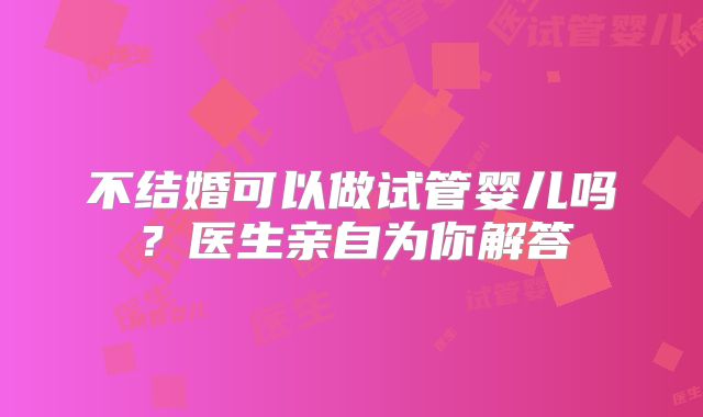 不结婚可以做试管婴儿吗?医生亲自为你解答