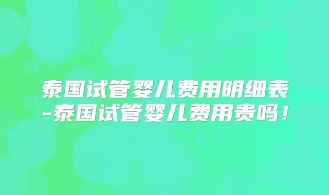 泰国试管婴儿费用明细表-泰国试管婴儿费用贵吗!