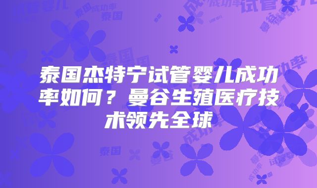泰国杰特宁试管婴儿成功率如何?曼谷生殖医疗技术领先全球