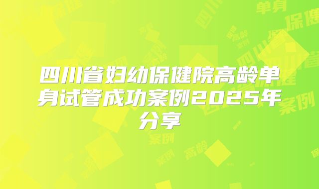 四川省妇幼保健院高龄单身试管成功案例2025年分享