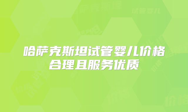 哈萨克斯坦试管婴儿价格合理且服务优质