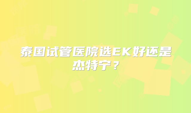 泰国试管医院选EK好还是杰特宁？