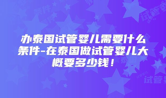 办泰国试管婴儿需要什么条件-在泰国做试管婴儿大概要多少钱！