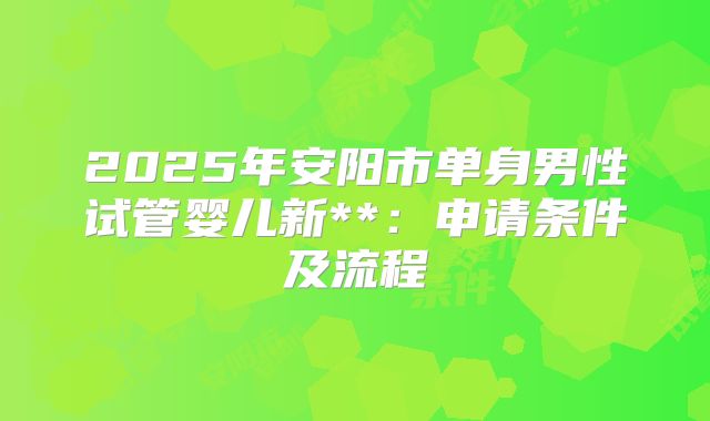 2025年安阳市单身男性试管婴儿新**：申请条件及流程
