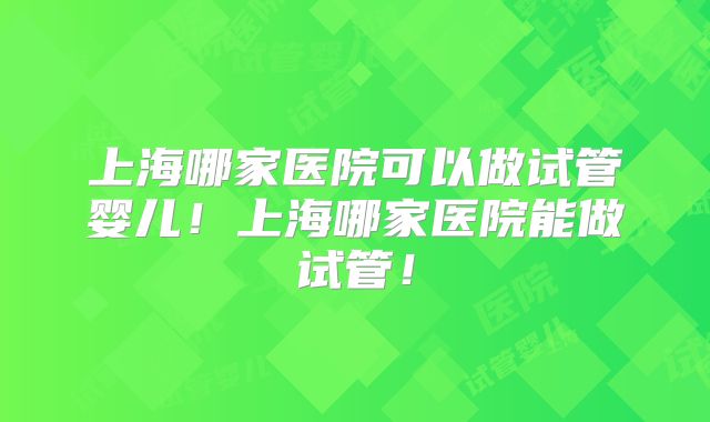 上海哪家医院可以做试管婴儿!上海哪家医院能做试管!