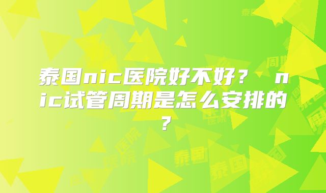 泰国nic医院好不好? nic试管周期是怎么安排的?
